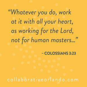 Whatever you do, work at it with all your heart, as working for the Lord, not for human masters... -Colossians 3:23 collaborativeorlando.com