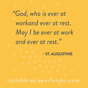God, who is ever at work and ever at rest. May I be ever at work and ever at rest. -St. Augustine collaborativeorlando.com